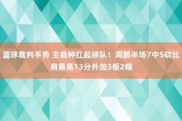 篮球裁判手势 主栽种扛起球队！周鹏半场7中5砍比肩最高13分外加3板2帽