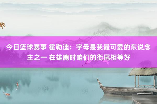 今日篮球赛事 霍勒迪：字母是我最可爱的东说念主之一 在雄鹿时咱们的衔尾相等好