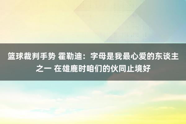 篮球裁判手势 霍勒迪：字母是我最心爱的东谈主之一 在雄鹿时咱们的伙同止境好