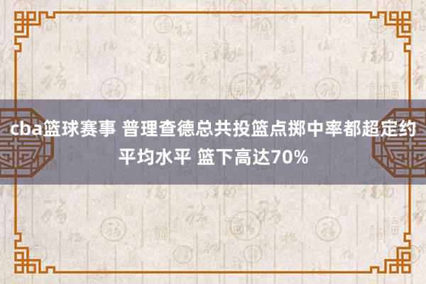 cba篮球赛事 普理查德总共投篮点掷中率都超定约平均水平 篮下高达70%