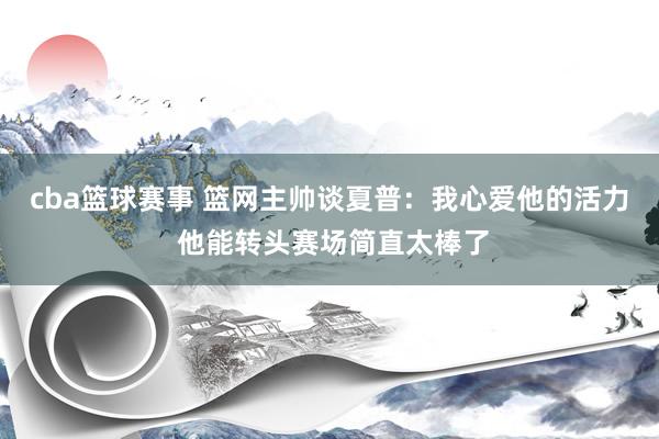 cba篮球赛事 篮网主帅谈夏普：我心爱他的活力 他能转头赛场简直太棒了