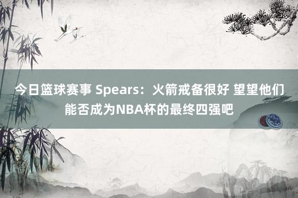 今日篮球赛事 Spears：火箭戒备很好 望望他们能否成为NBA杯的最终四强吧