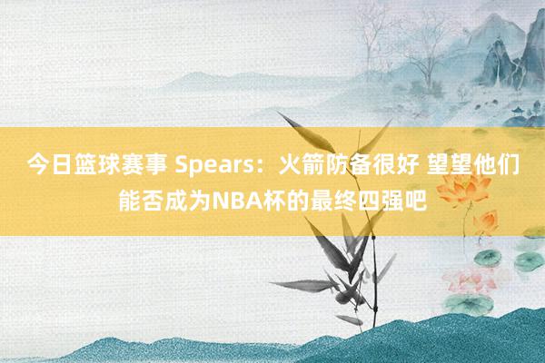 今日篮球赛事 Spears：火箭防备很好 望望他们能否成为NBA杯的最终四强吧