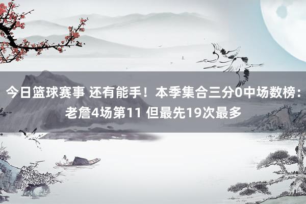 今日篮球赛事 还有能手！本季集合三分0中场数榜：老詹4场第11 但最先19次最多