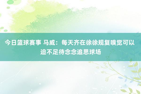 今日篮球赛事 马威：每天齐在徐徐规复嗅觉可以 迫不足待念念追思球场