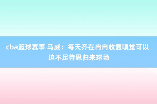 cba篮球赛事 马威：每天齐在冉冉收复嗅觉可以 迫不足待思归来球场