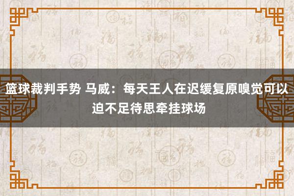 篮球裁判手势 马威：每天王人在迟缓复原嗅觉可以 迫不足待思牵挂球场