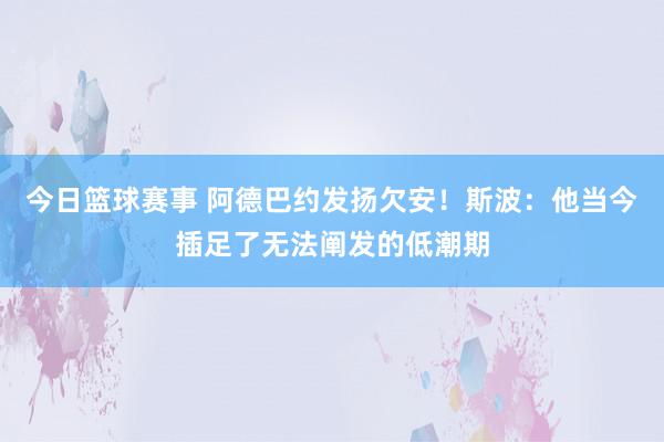 今日篮球赛事 阿德巴约发扬欠安！斯波：他当今插足了无法阐发的低潮期