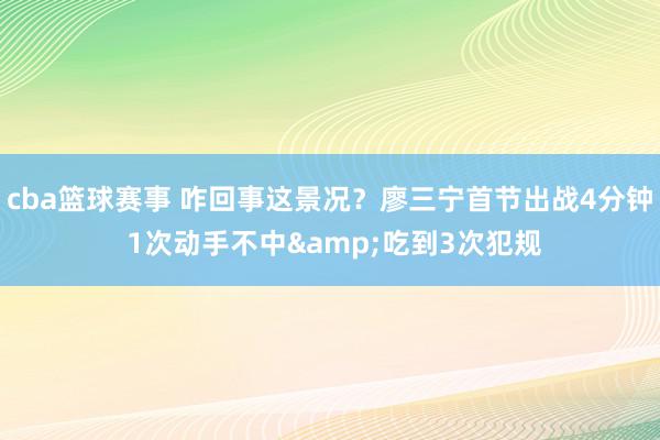 cba篮球赛事 咋回事这景况？廖三宁首节出战4分钟 1次动手不中&吃到3次犯规