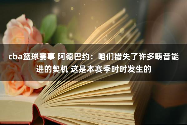 cba篮球赛事 阿德巴约：咱们错失了许多畴昔能进的契机 这是本赛季时时发生的