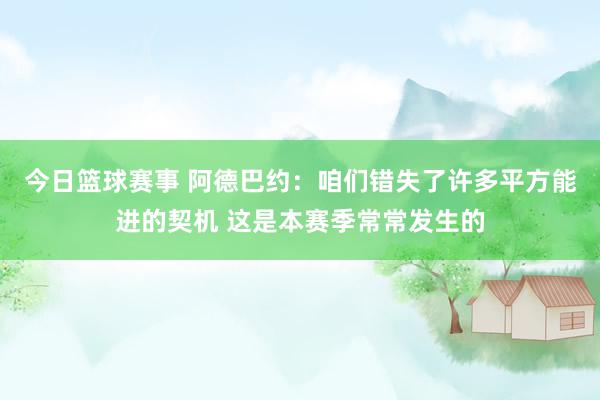 今日篮球赛事 阿德巴约：咱们错失了许多平方能进的契机 这是本赛季常常发生的