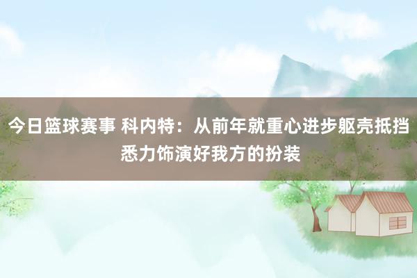 今日篮球赛事 科内特：从前年就重心进步躯壳抵挡 悉力饰演好我方的扮装