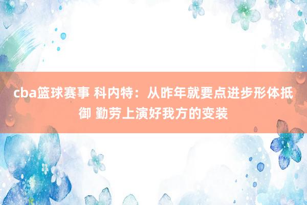 cba篮球赛事 科内特：从昨年就要点进步形体抵御 勤劳上演好我方的变装