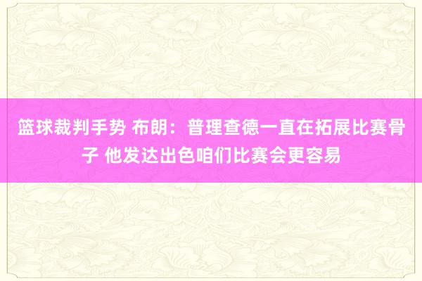 篮球裁判手势 布朗：普理查德一直在拓展比赛骨子 他发达出色咱们比赛会更容易