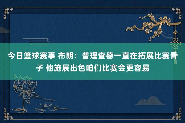 今日篮球赛事 布朗：普理查德一直在拓展比赛骨子 他施展出色咱们比赛会更容易