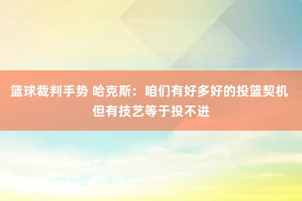 篮球裁判手势 哈克斯：咱们有好多好的投篮契机 但有技艺等于投不进