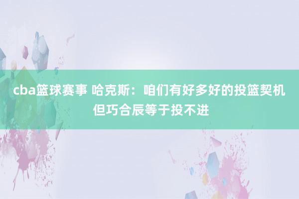 cba篮球赛事 哈克斯：咱们有好多好的投篮契机 但巧合辰等于投不进