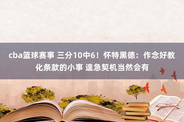 cba篮球赛事 三分10中6！怀特黑德：作念好教化条款的小事 遑急契机当然会有