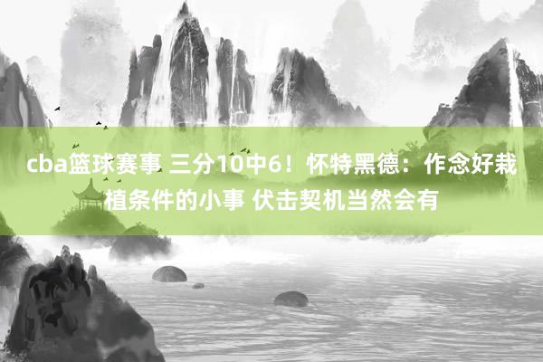 cba篮球赛事 三分10中6！怀特黑德：作念好栽植条件的小事 伏击契机当然会有