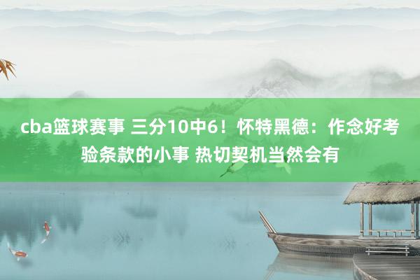 cba篮球赛事 三分10中6！怀特黑德：作念好考验条款的小事 热切契机当然会有