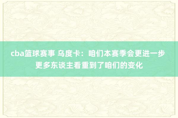 cba篮球赛事 乌度卡：咱们本赛季会更进一步 更多东谈主看重到了咱们的变化