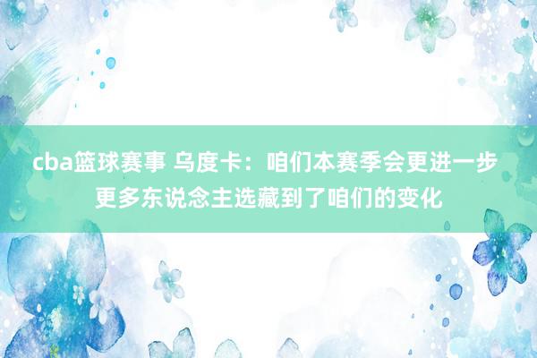 cba篮球赛事 乌度卡：咱们本赛季会更进一步 更多东说念主选藏到了咱们的变化