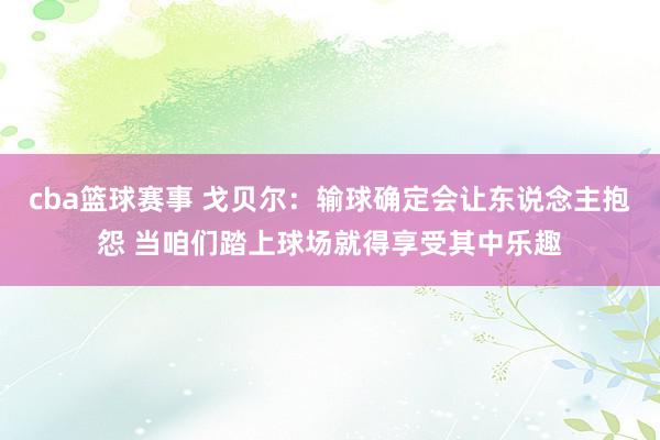 cba篮球赛事 戈贝尔：输球确定会让东说念主抱怨 当咱们踏上球场就得享受其中乐趣