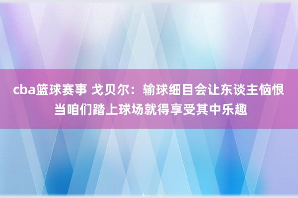 cba篮球赛事 戈贝尔：输球细目会让东谈主恼恨 当咱们踏上球场就得享受其中乐趣