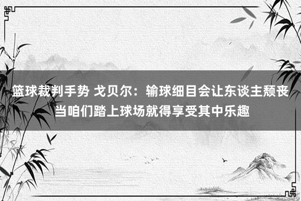 篮球裁判手势 戈贝尔：输球细目会让东谈主颓丧 当咱们踏上球场就得享受其中乐趣