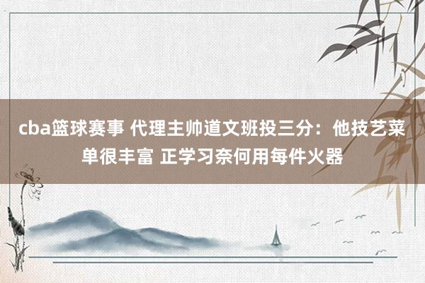 cba篮球赛事 代理主帅道文班投三分：他技艺菜单很丰富 正学习奈何用每件火器