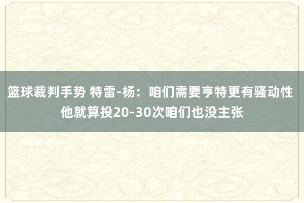 篮球裁判手势 特雷-杨：咱们需要亨特更有骚动性 他就算投20-30次咱们也没主张