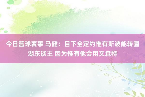 今日篮球赛事 马健：目下全定约惟有斯波能转圜湖东谈主 因为惟有他会用文森特