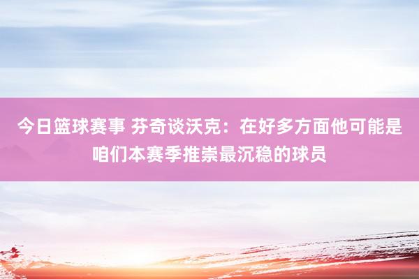 今日篮球赛事 芬奇谈沃克：在好多方面他可能是咱们本赛季推崇最沉稳的球员