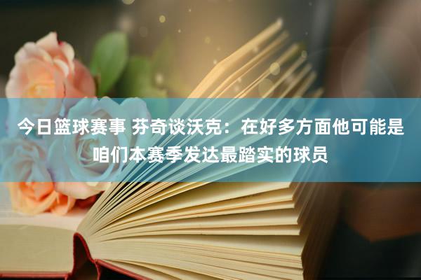 今日篮球赛事 芬奇谈沃克：在好多方面他可能是咱们本赛季发达最踏实的球员