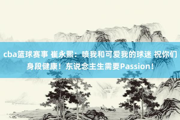 cba篮球赛事 崔永熙：喷我和可爱我的球迷 祝你们身段健康！东说念主生需要Passion！