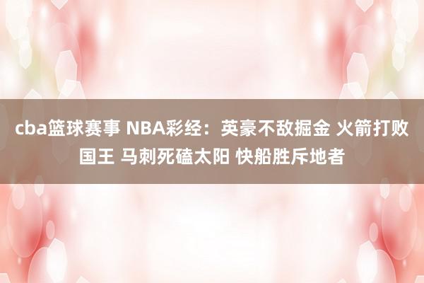 cba篮球赛事 NBA彩经：英豪不敌掘金 火箭打败国王 马刺死磕太阳 快船胜斥地者