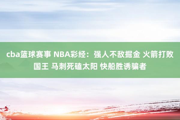 cba篮球赛事 NBA彩经：强人不敌掘金 火箭打败国王 马刺死磕太阳 快船胜诱骗者