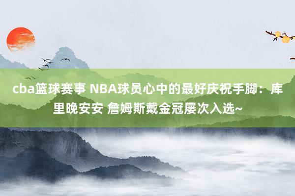 cba篮球赛事 NBA球员心中的最好庆祝手脚：库里晚安安 詹姆斯戴金冠屡次入选~