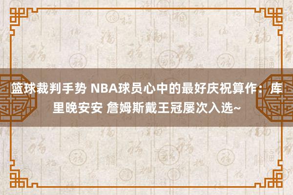 篮球裁判手势 NBA球员心中的最好庆祝算作：库里晚安安 詹姆斯戴王冠屡次入选~