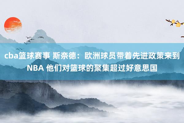 cba篮球赛事 斯奈德：欧洲球员带着先进政策来到NBA 他们对篮球的聚集超过好意思国