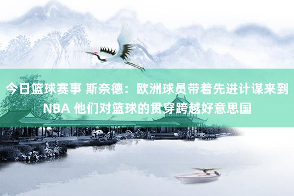 今日篮球赛事 斯奈德：欧洲球员带着先进计谋来到NBA 他们对篮球的贯穿跨越好意思国