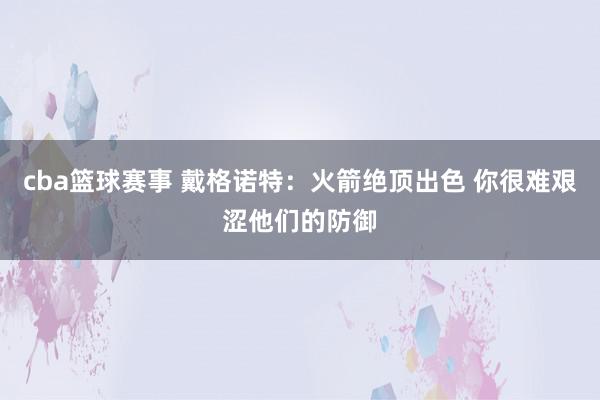 cba篮球赛事 戴格诺特：火箭绝顶出色 你很难艰涩他们的防御