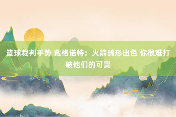 篮球裁判手势 戴格诺特：火箭畸形出色 你很难打破他们的可贵