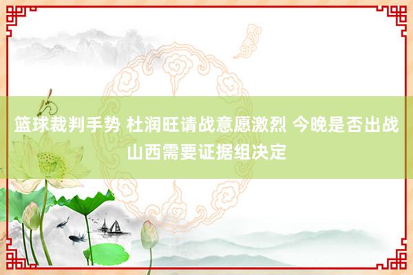 篮球裁判手势 杜润旺请战意愿激烈 今晚是否出战山西需要证据组决定