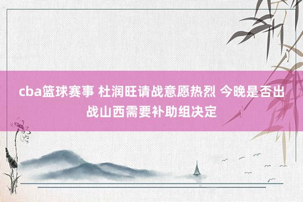 cba篮球赛事 杜润旺请战意愿热烈 今晚是否出战山西需要补助组决定