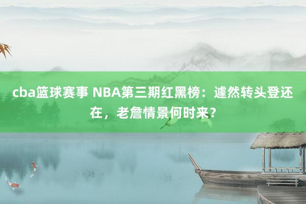 cba篮球赛事 NBA第三期红黑榜：遽然转头登还在，老詹情景何时来？