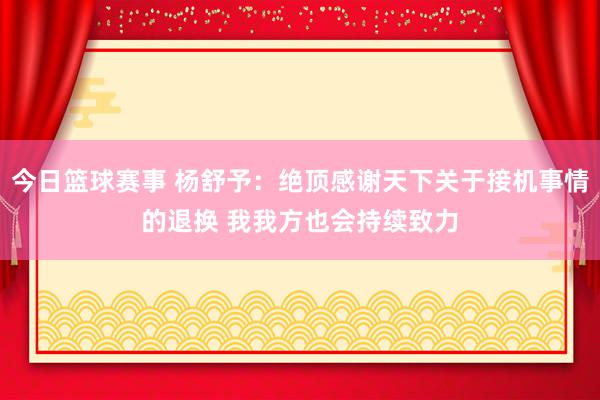 今日篮球赛事 杨舒予：绝顶感谢天下关于接机事情的退换 我我方也会持续致力