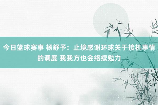 今日篮球赛事 杨舒予：止境感谢环球关于接机事情的调度 我我方也会络续勉力