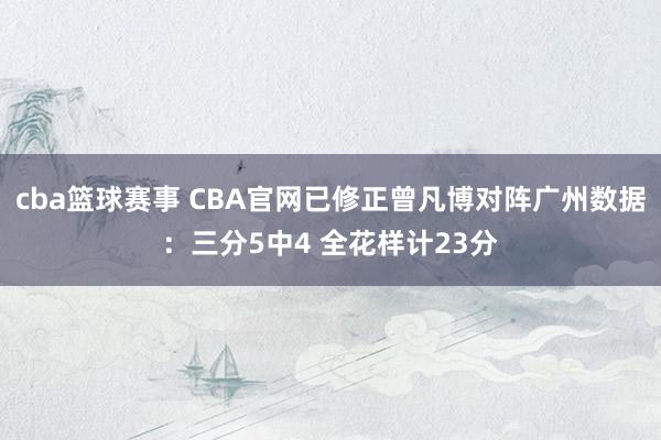 cba篮球赛事 CBA官网已修正曾凡博对阵广州数据：三分5中4 全花样计23分