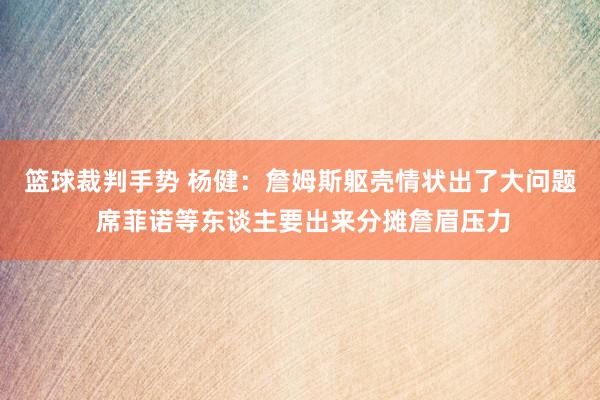 篮球裁判手势 杨健：詹姆斯躯壳情状出了大问题 席菲诺等东谈主要出来分摊詹眉压力